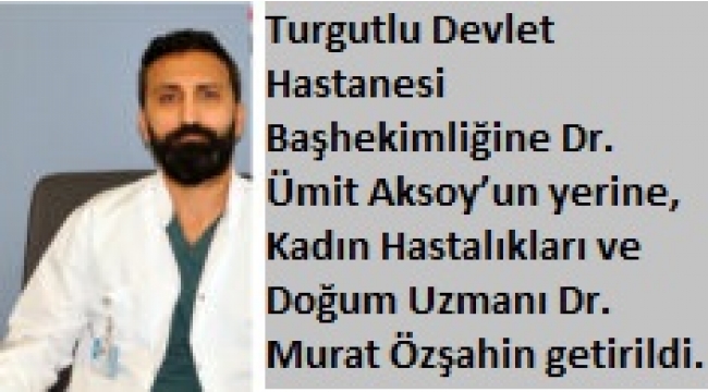 Manisa Turgutlu Devlet Hastanesi Başhekimliğine, Uzman Dr. Murat Özşahin getirildi. 