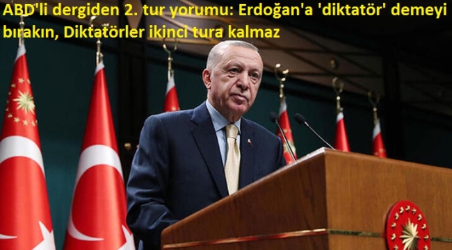 ABD'li dergiden 2. tur yorumu: Erdoğan'a 'diktatör' demeyi bırakın. Diktatörler ikinci tura kalmaz 